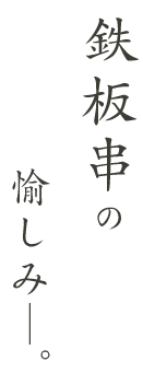 鉄板串の愉しみ―。